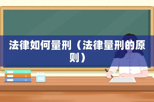 法律如何量刑（法律量刑的原則）