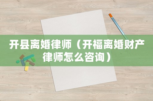 開縣離婚律師（開福離婚財產律師怎么咨詢）