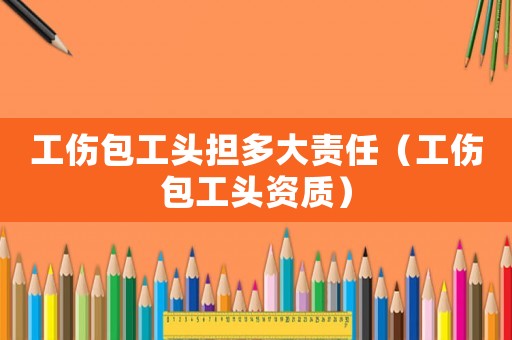 工傷包工頭擔多大責任（工傷包工頭資質）