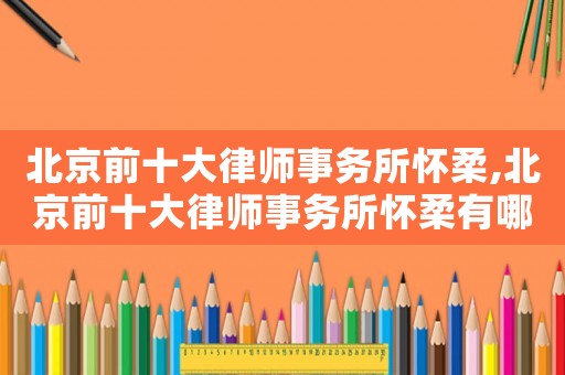 北京前十大律師事務所懷柔,北京前十大律師事務所懷柔有哪些