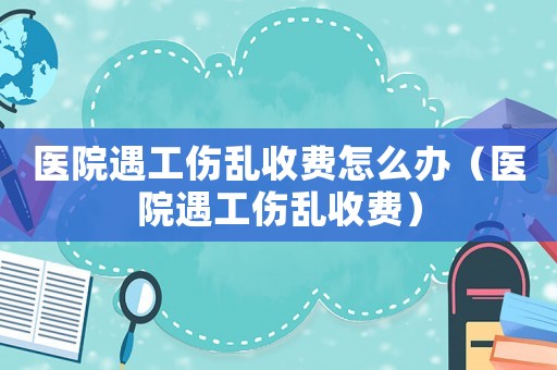 醫(yī)院遇工傷亂收費(fèi)怎么辦（醫(yī)院遇工傷亂收費(fèi)）