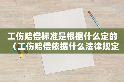工傷賠償標(biāo)準(zhǔn)是根據(jù)什么定的（工傷賠償依據(jù)什么法律規(guī)定）