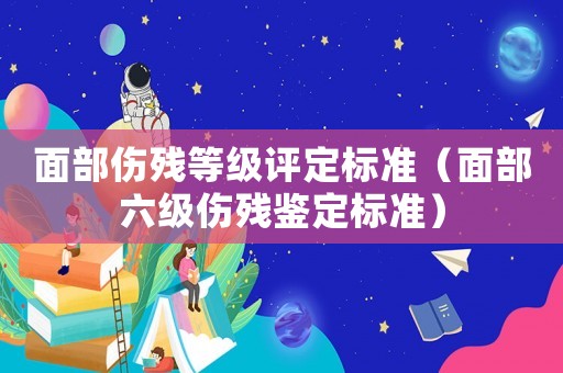 面部傷殘等級評定標(biāo)準(zhǔn)（面部六級傷殘鑒定標(biāo)準(zhǔn)）
