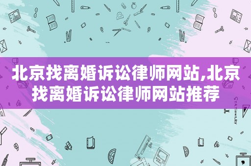 北京找離婚訴訟律師網站,北京找離婚訴訟律師網站推薦
