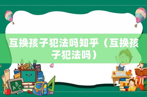 互換孩子犯法嗎知乎（互換孩子犯法嗎）