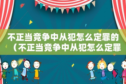 不正當競爭中從犯怎么定罪的（不正當競爭中從犯怎么定罪）