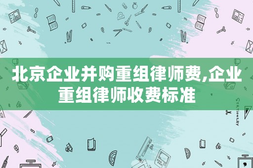 北京企業并購重組律師費,企業重組律師收費標準