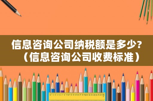 信息咨詢公司納稅額是多少?（信息咨詢公司收費(fèi)標(biāo)準(zhǔn)）