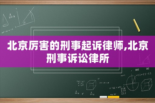 北京厲害的刑事起訴律師,北京刑事訴訟律所