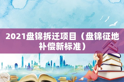 2021盤(pán)錦拆遷項(xiàng)目（盤(pán)錦征地補(bǔ)償新標(biāo)準(zhǔn)）