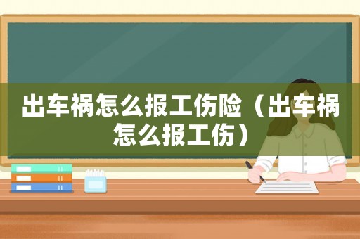 出車禍怎么報工傷險（出車禍怎么報工傷）