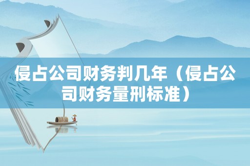 侵占公司財務判幾年（侵占公司財務量刑標準）