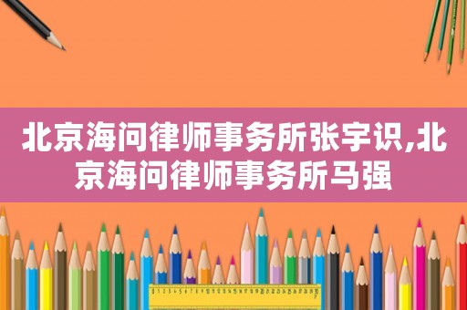北京海問律師事務所張宇識,北京海問律師事務所馬強