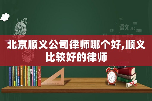 北京順義公司律師哪個好,順義比較好的律師