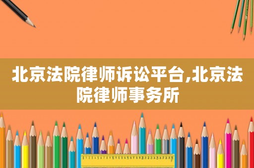 北京法院律師訴訟平臺,北京法院律師事務所