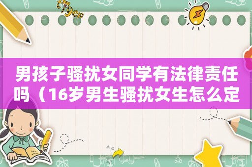 男孩子騷擾女同學有法律責任嗎（16歲男生騷擾女生怎么定罪）