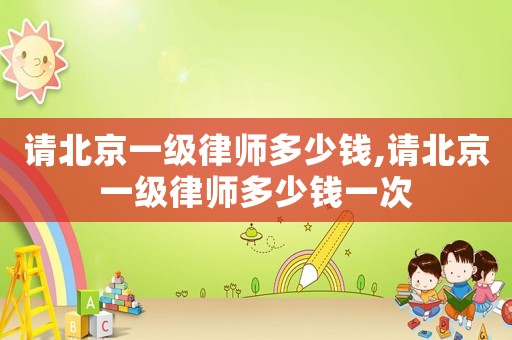 請北京一級律師多少錢,請北京一級律師多少錢一次