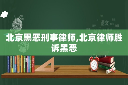 北京黑惡刑事律師,北京律師勝訴黑惡