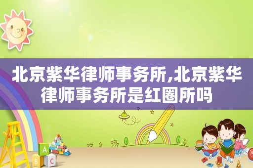北京紫華律師事務(wù)所,北京紫華律師事務(wù)所是紅圈所嗎