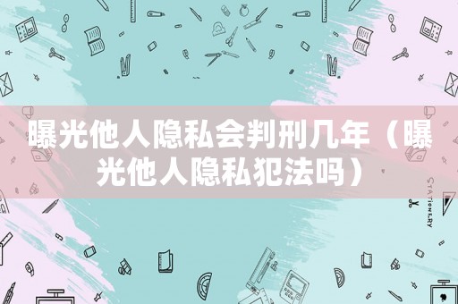 曝光他人隱私會判刑幾年（曝光他人隱私犯法嗎）