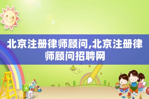 北京注冊律師顧問,北京注冊律師顧問招聘網
