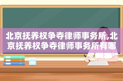 北京撫養(yǎng)權(quán)爭奪律師事務(wù)所,北京撫養(yǎng)權(quán)爭奪律師事務(wù)所有哪些