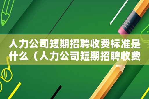 人力公司短期招聘收費標準是什么（人力公司短期招聘收費標準）