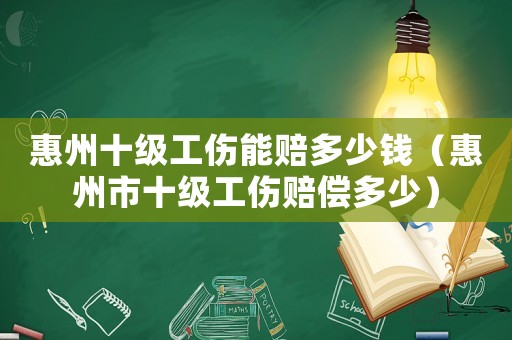 惠州十級工傷能賠多少錢（惠州市十級工傷賠償多少）