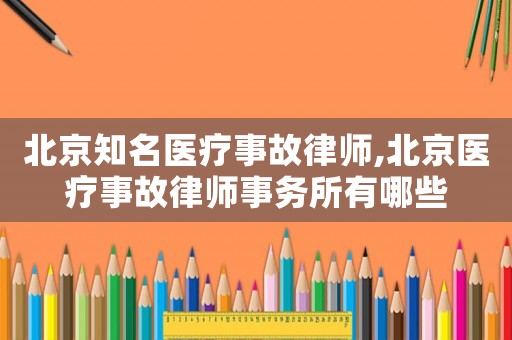 北京知名醫(yī)療事故律師,北京醫(yī)療事故律師事務(wù)所有哪些