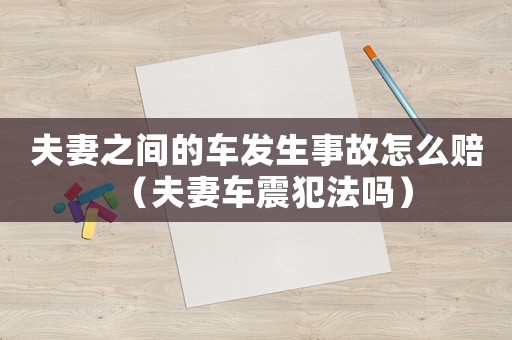 夫妻之間的車發生事故怎么賠（夫妻車震犯法嗎）