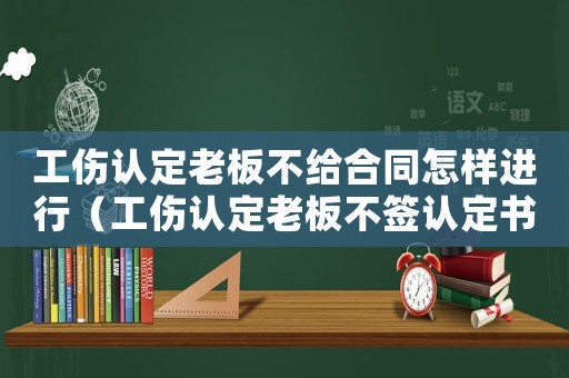 工傷認(rèn)定老板不給合同怎樣進(jìn)行（工傷認(rèn)定老板不簽認(rèn)定書）