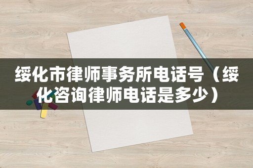綏化市律師事務(wù)所電話(huà)號(hào)（綏化咨詢(xún)律師電話(huà)是多少）