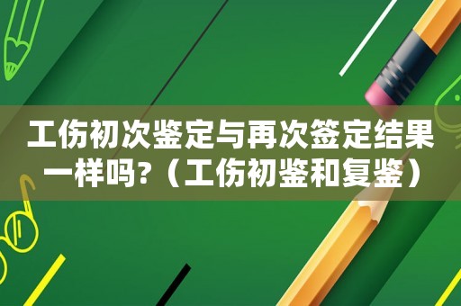 工傷初次鑒定與再次簽定結果一樣嗎?（工傷初鑒和復鑒）
