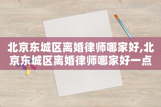 北京東城區離婚律師哪家好,北京東城區離婚律師哪家好一點