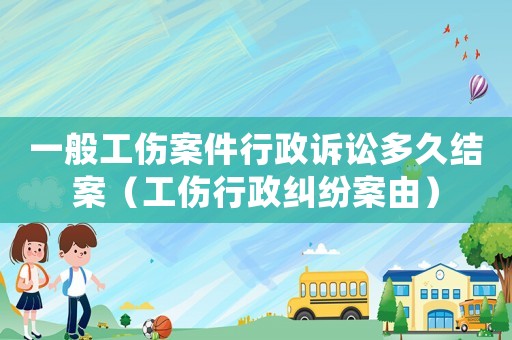 一般工傷案件行政訴訟多久結案（工傷行政糾紛案由）