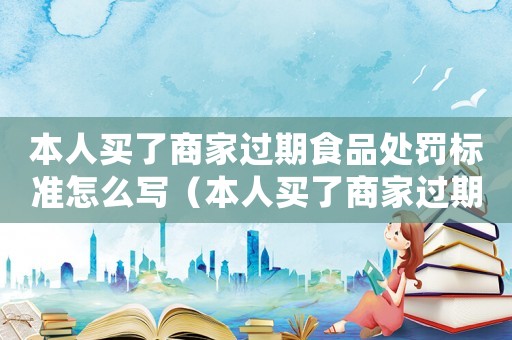 本人買了商家過期食品處罰標準怎么寫（本人買了商家過期食品處罰標準）