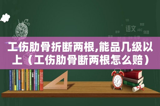 工傷肋骨折斷兩根,能品幾級以上（工傷肋骨斷兩根怎么賠）