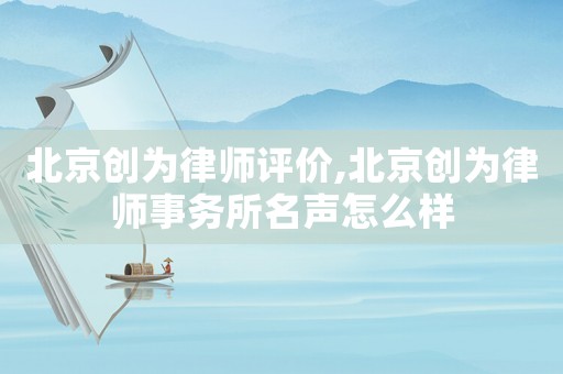 北京創為律師評價,北京創為律師事務所名聲怎么樣