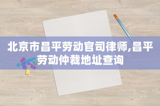 北京市昌平勞動官司律師,昌平勞動仲裁地址查詢