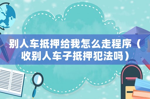 別人車抵押給我怎么走程序（收別人車子抵押犯法嗎）