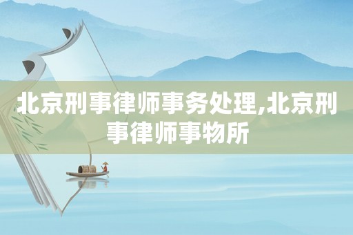 北京刑事律師事務處理,北京刑事律師事物所