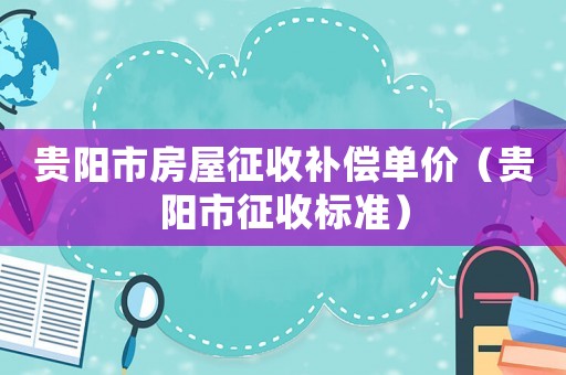 貴陽市房屋征收補償單價（貴陽市征收標準）