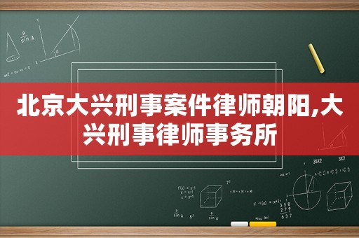 北京大興刑事案件律師朝陽,大興刑事律師事務所