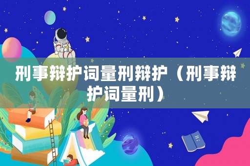 刑事辯護詞量刑辯護（刑事辯護詞量刑）