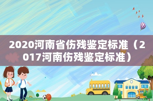 2020河南省傷殘鑒定標(biāo)準(zhǔn)（2017河南傷殘鑒定標(biāo)準(zhǔn)）