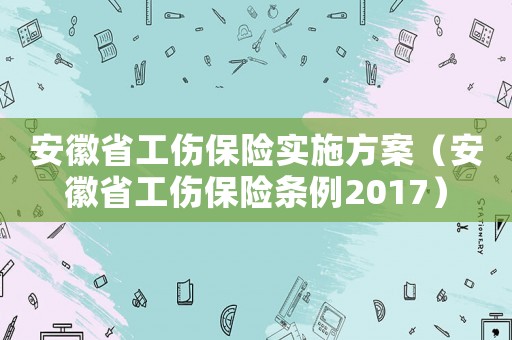 安徽省工傷保險(xiǎn)實(shí)施方案（安徽省工傷保險(xiǎn)條例2017）