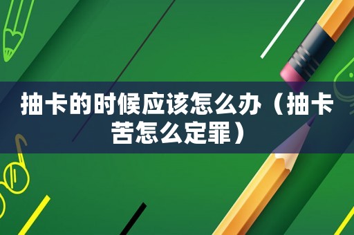 抽卡的時候應該怎么辦（抽卡苦怎么定罪）