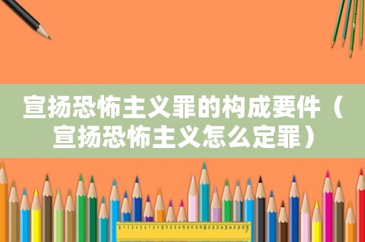 宣揚恐怖主義罪的構(gòu)成要件（宣揚恐怖主義怎么定罪）
