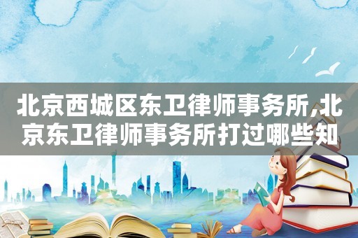 北京西城區東衛律師事務所,北京東衛律師事務所打過哪些知名