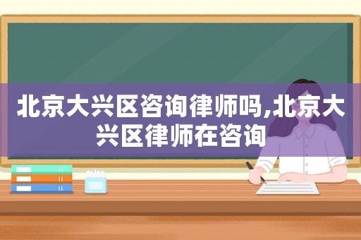 北京大興區咨詢律師嗎,北京大興區律師在咨詢